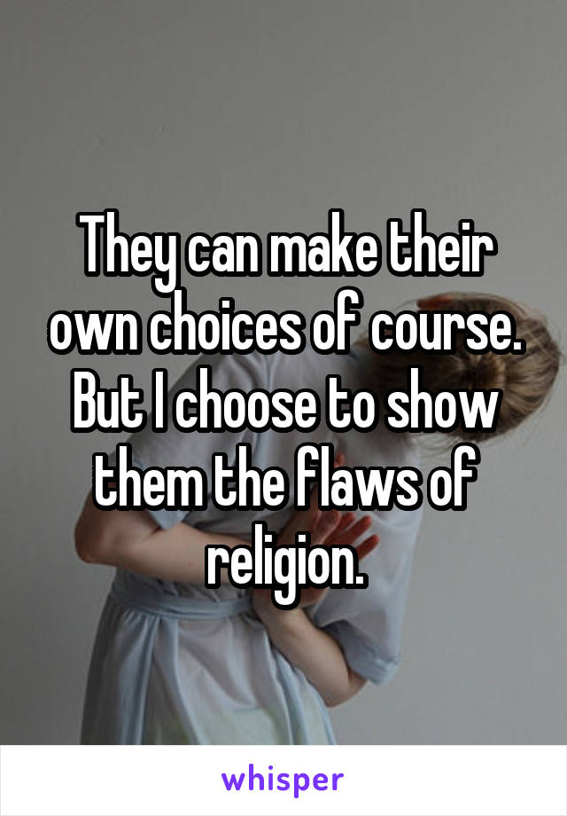 They can make their own choices of course. But I choose to show them the flaws of religion.