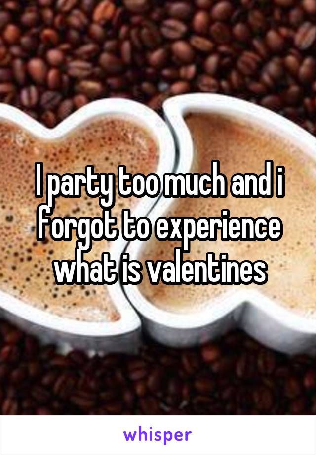 I party too much and i forgot to experience what is valentines