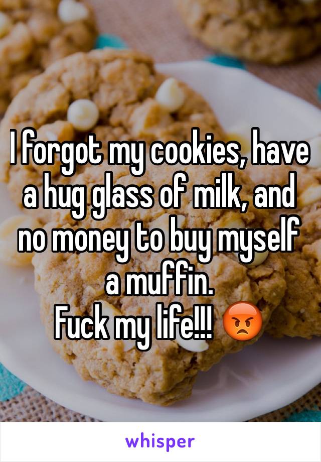 I forgot my cookies, have a hug glass of milk, and no money to buy myself a muffin. 
Fuck my life!!! 😡