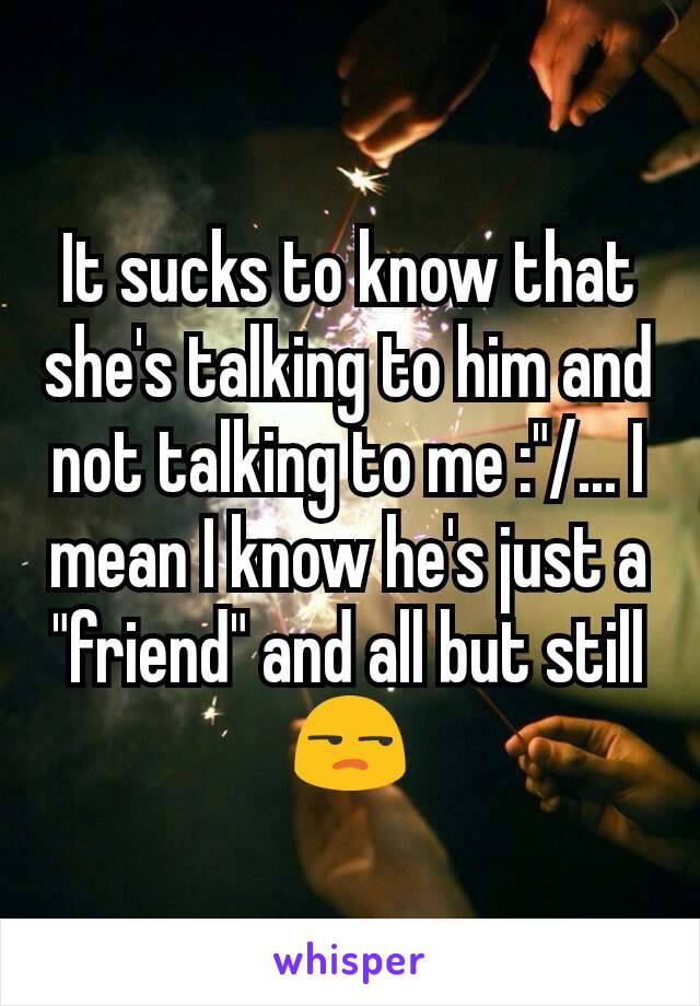 It sucks to know that she's talking to him and not talking to me :"/... I mean I know he's just a "friend" and all but still 😒