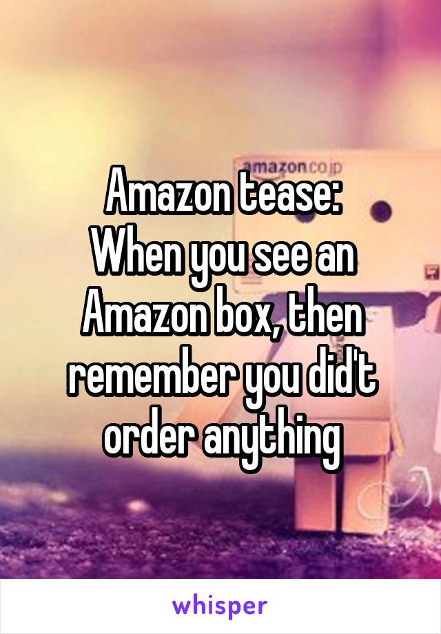 Amazon tease:
When you see an
Amazon box, then remember you did't order anything