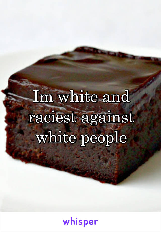Im white and raciest against white people