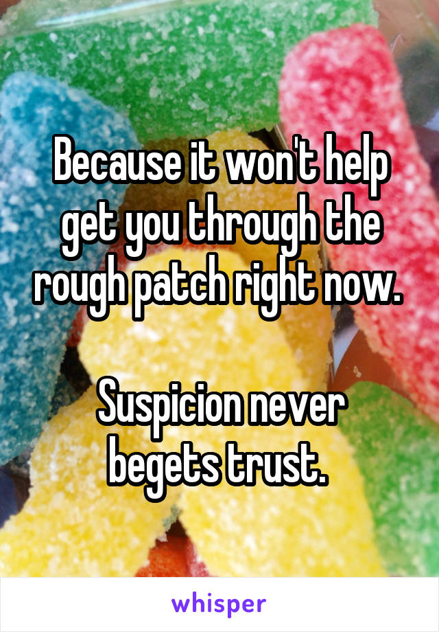 Because it won't help get you through the rough patch right now. 

Suspicion never begets trust. 