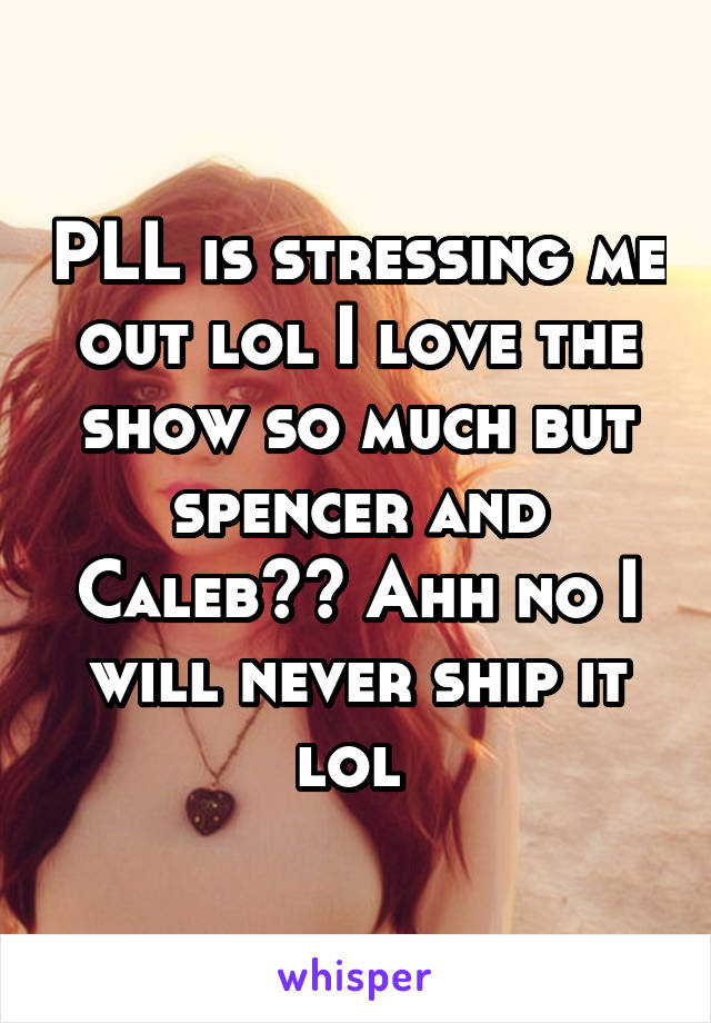 PLL is stressing me out lol I love the show so much but spencer and Caleb?? Ahh no I will never ship it lol 