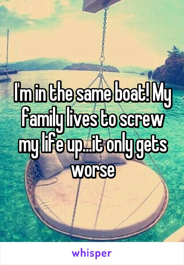 I'm in the same boat! My family lives to screw my life up...it only gets worse