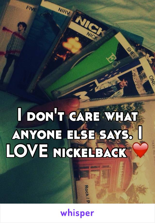 I don't care what anyone else says. I LOVE nickelback ❤️