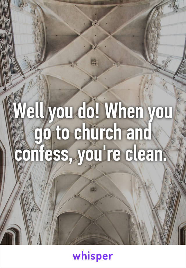 Well you do! When you go to church and confess, you're clean. 