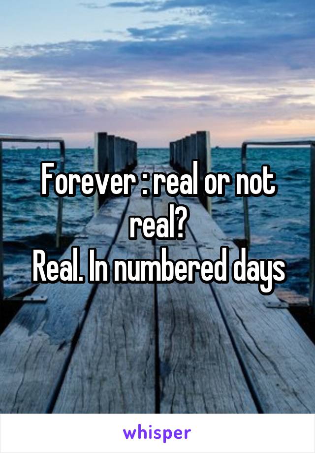 Forever : real or not real?
Real. In numbered days