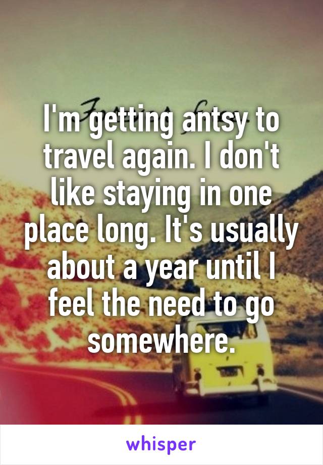 I'm getting antsy to travel again. I don't like staying in one place long. It's usually about a year until I feel the need to go somewhere.