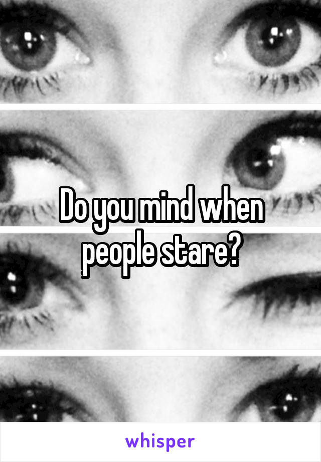 Do you mind when people stare?