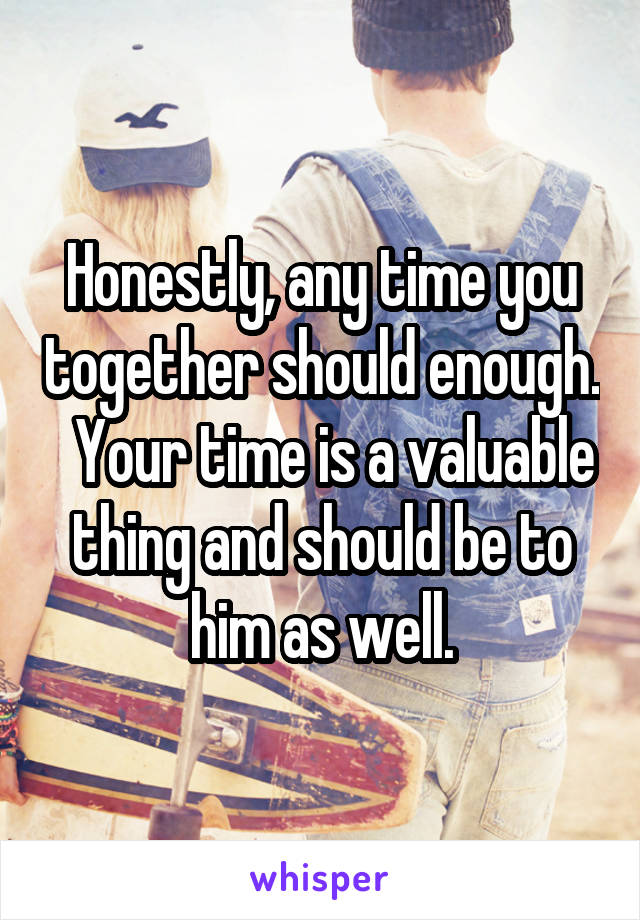 Honestly, any time you together should enough.   Your time is a valuable thing and should be to him as well.