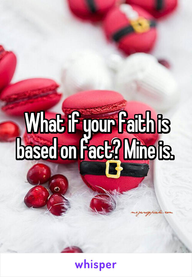 What if your faith is based on fact? Mine is. 