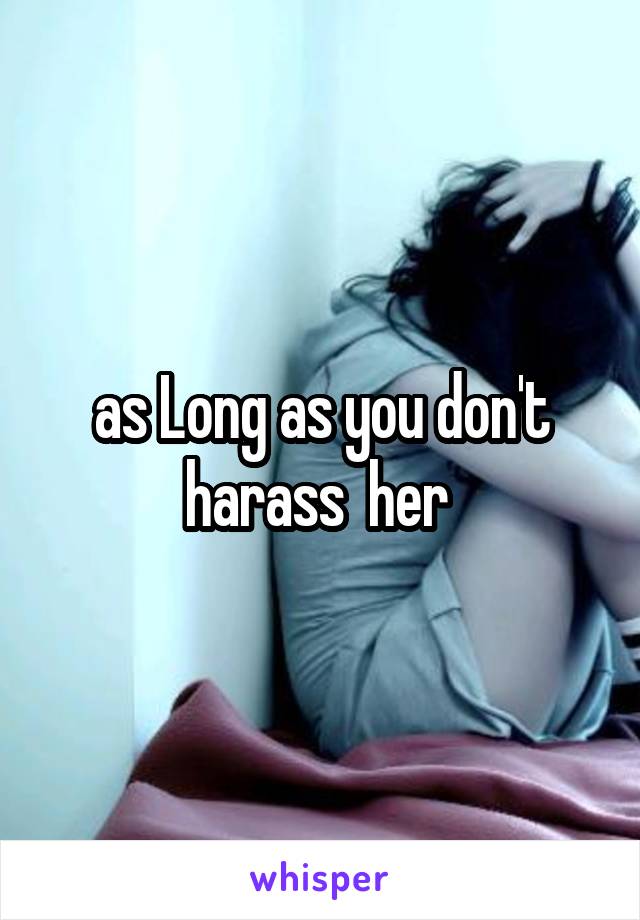 as Long as you don't harass  her 