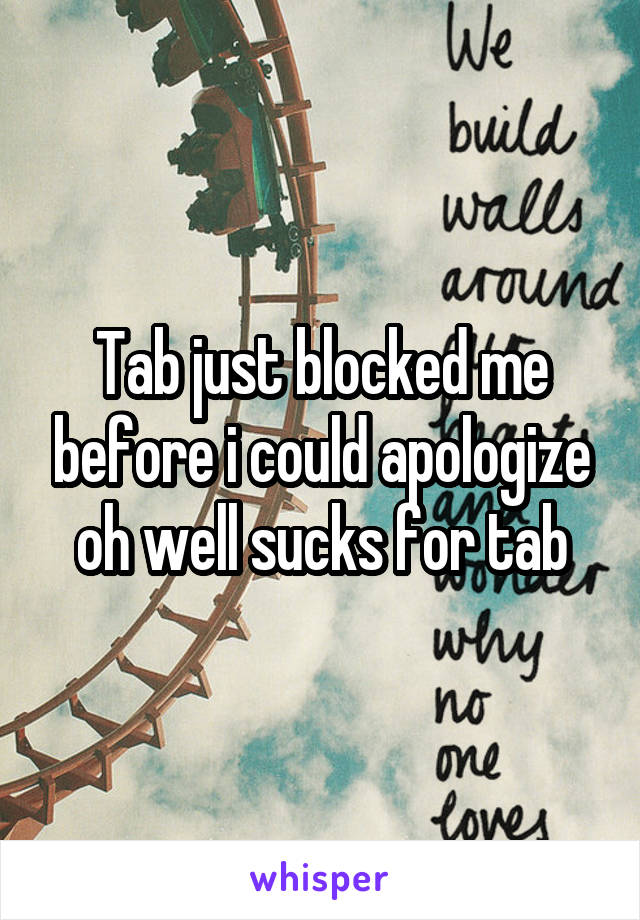 Tab just blocked me before i could apologize oh well sucks for tab