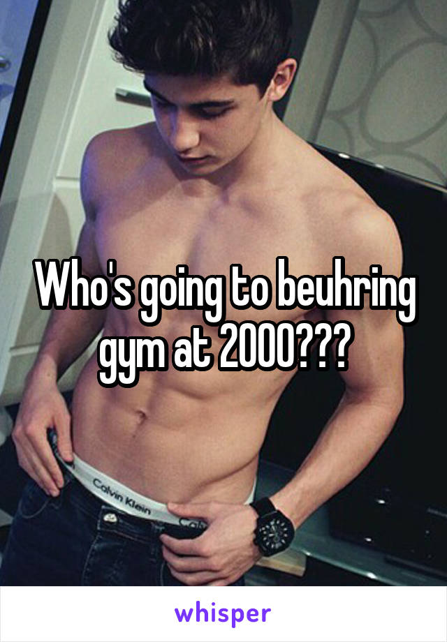 Who's going to beuhring gym at 2000??🤑