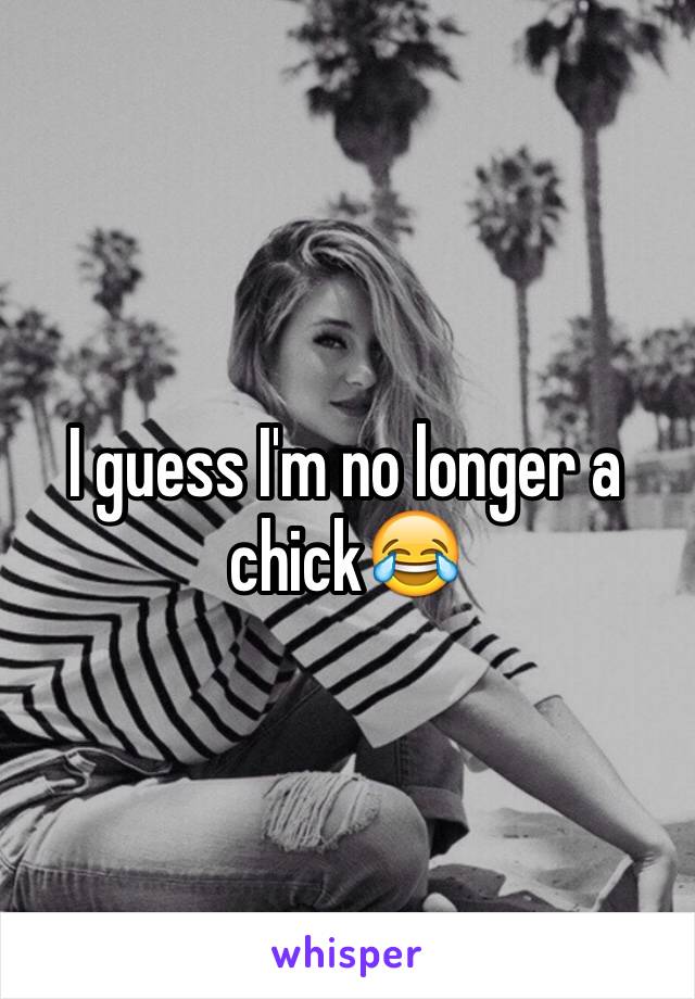 I guess I'm no longer a chick😂