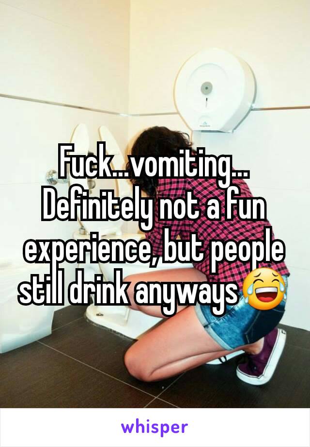 Fuck...vomiting... Definitely not a fun experience, but people still drink anyways😂