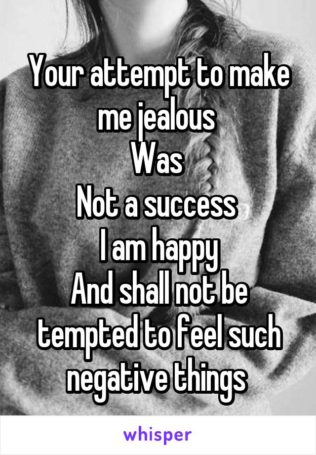 Your attempt to make me jealous 
Was 
Not a success 
I am happy
And shall not be tempted to feel such negative things 