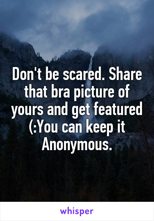Don't be scared. Share that bra picture of yours and get featured (:You can keep it Anonymous.