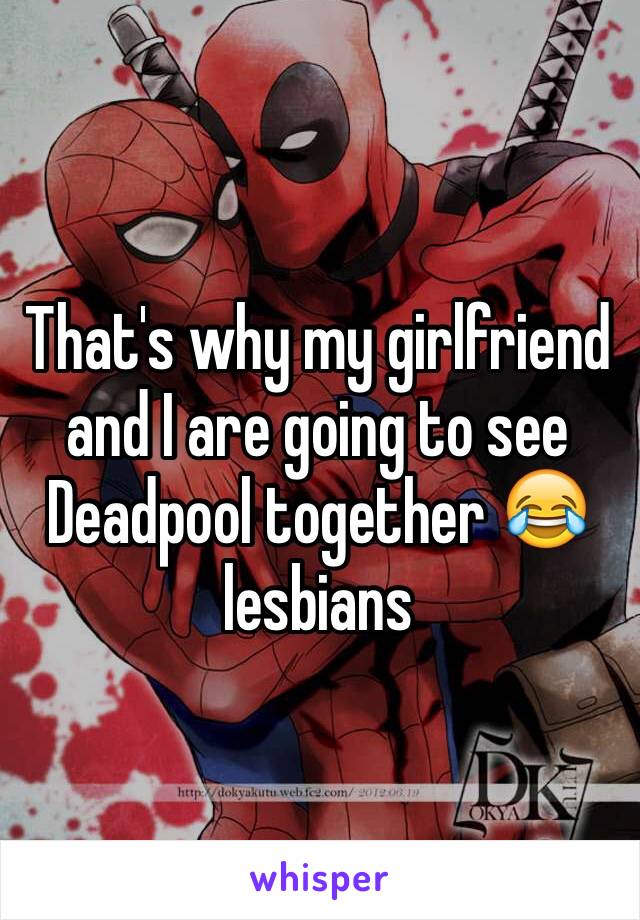 That's why my girlfriend and I are going to see Deadpool together 😂 lesbians 