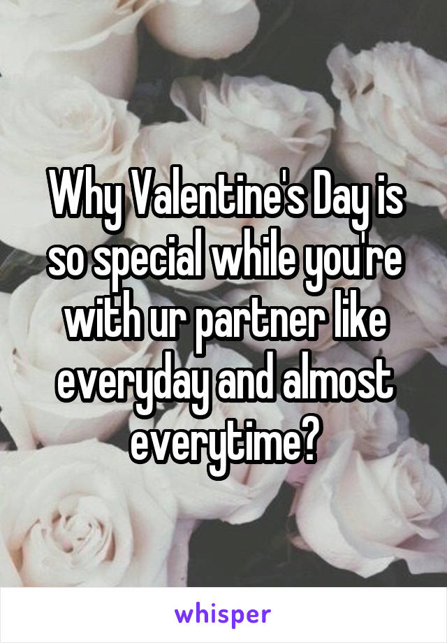 Why Valentine's Day is so special while you're with ur partner like everyday and almost everytime?