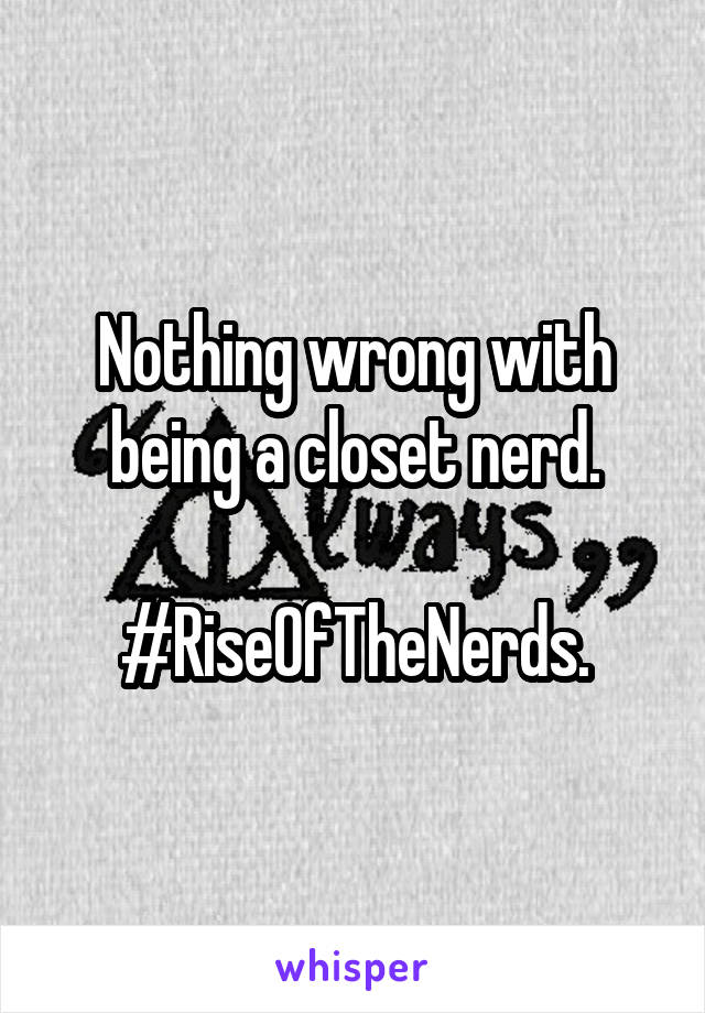 Nothing wrong with being a closet nerd.

#RiseOfTheNerds.