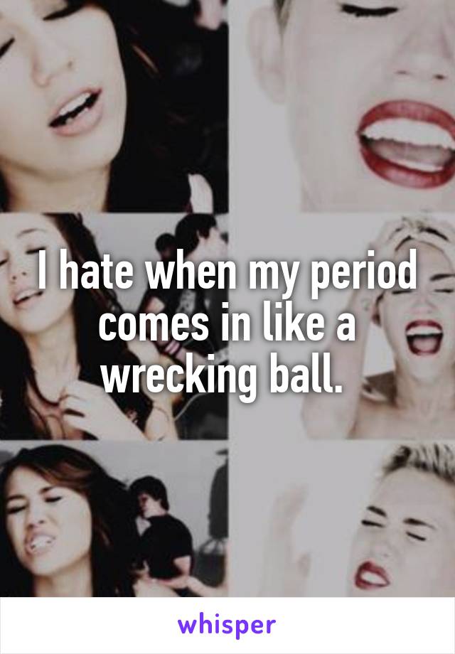 I hate when my period comes in like a wrecking ball. 
