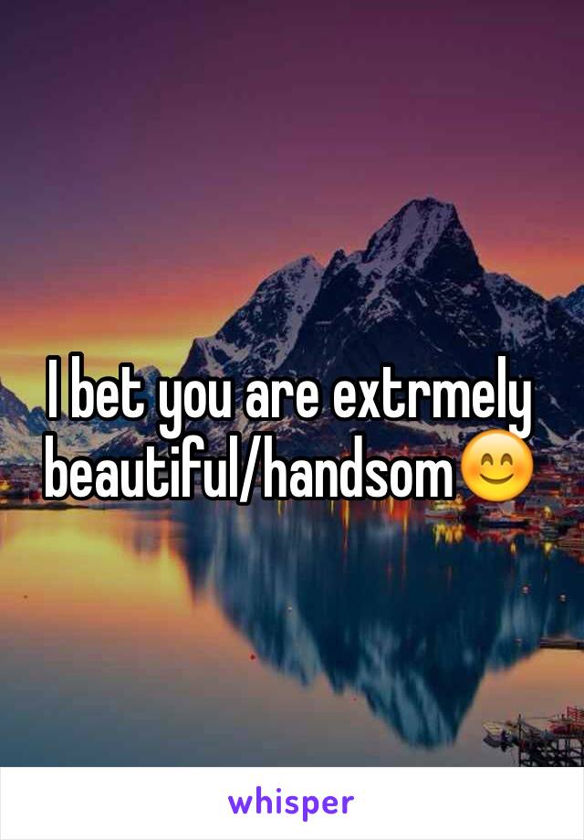 I bet you are extrmely beautiful/handsom😊