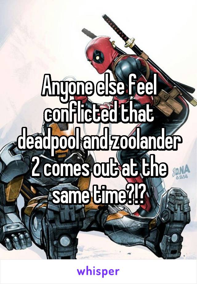 Anyone else feel conflicted that deadpool and zoolander 2 comes out at the same time?!?