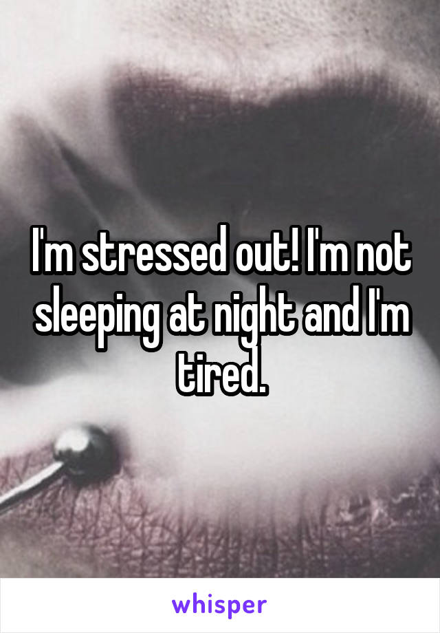I'm stressed out! I'm not sleeping at night and I'm tired.