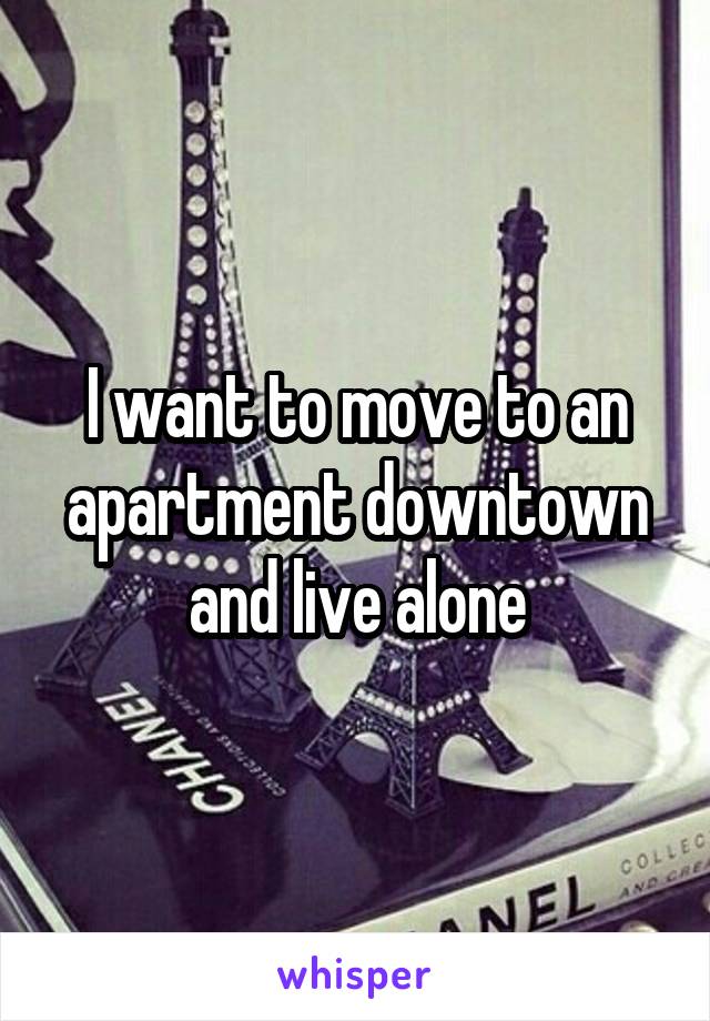 I want to move to an apartment downtown and live alone