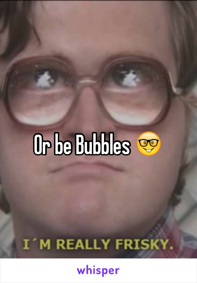 Or be Bubbles 🤓