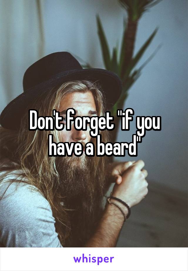 Don't forget "if you have a beard"