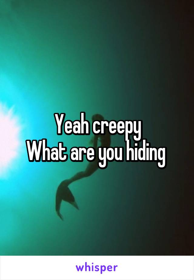 Yeah creepy
What are you hiding 