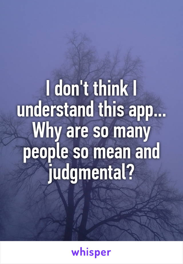 I don't think I understand this app...
Why are so many people so mean and judgmental?