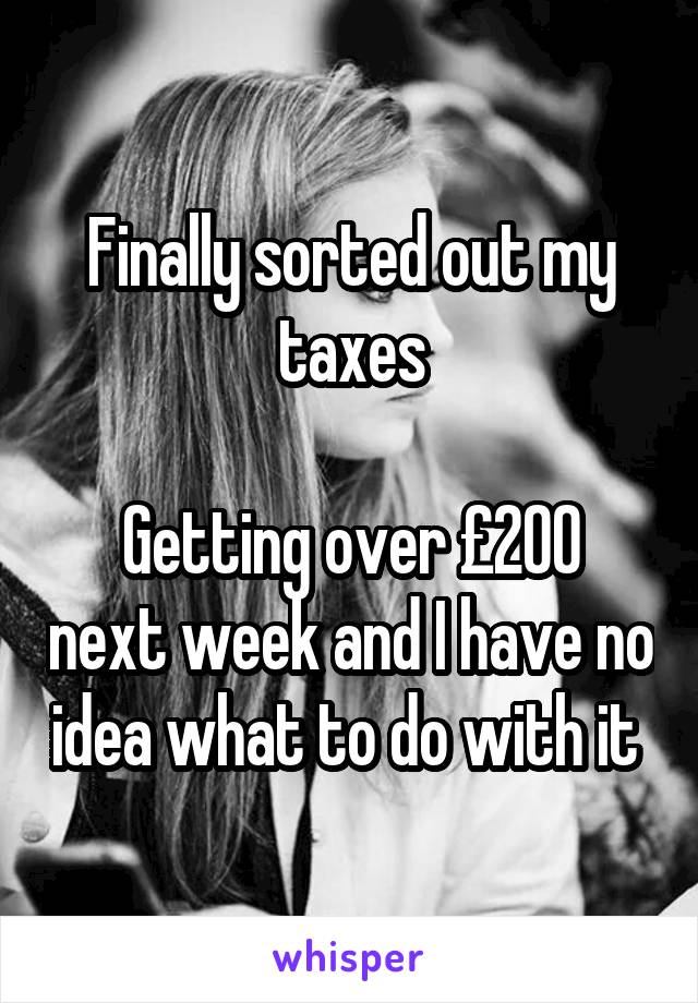 Finally sorted out my taxes

Getting over £200 next week and I have no idea what to do with it 