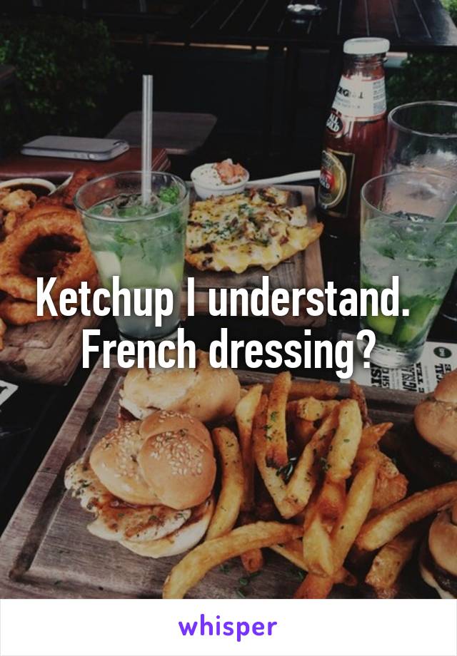 Ketchup I understand. 
French dressing?