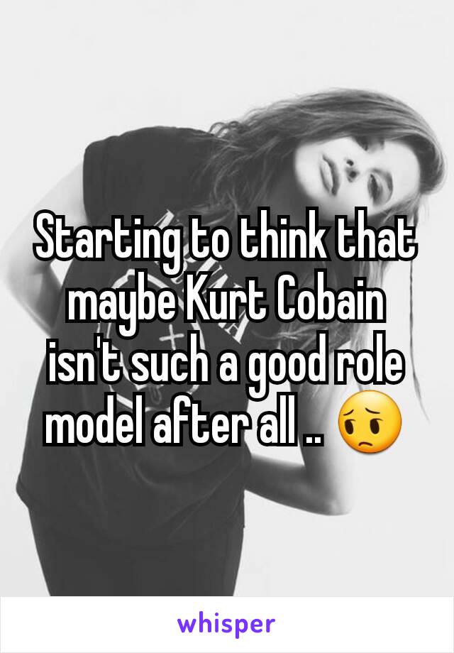 Starting to think that maybe Kurt Cobain isn't such a good role model after all .. 😔