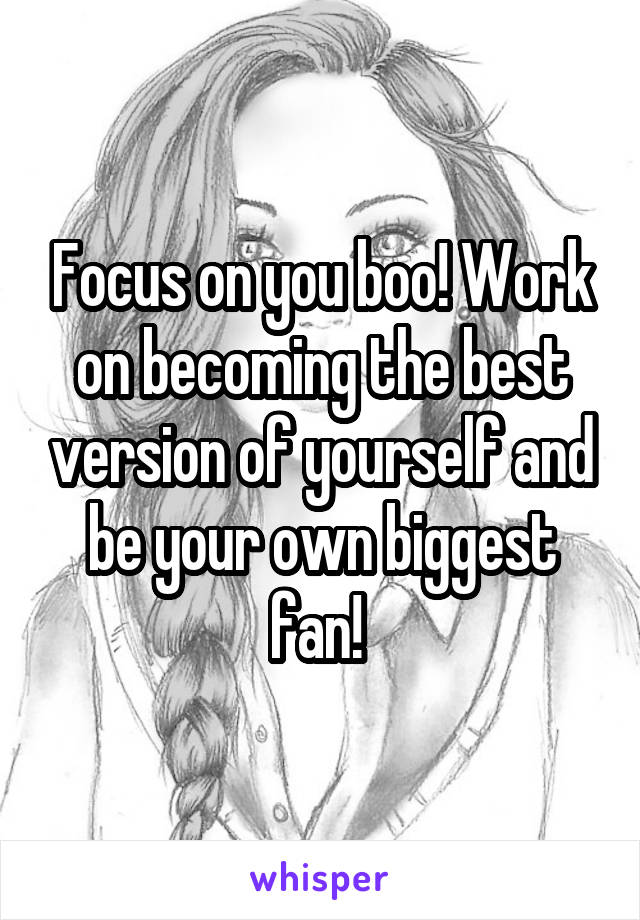 Focus on you boo! Work on becoming the best version of yourself and be your own biggest fan! 