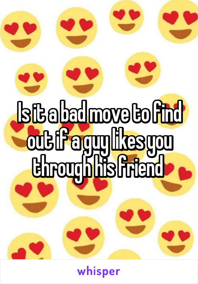 Is it a bad move to find out if a guy likes you through his friend 