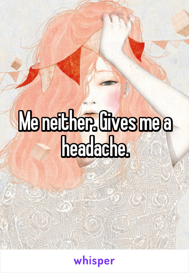 Me neither. Gives me a headache.