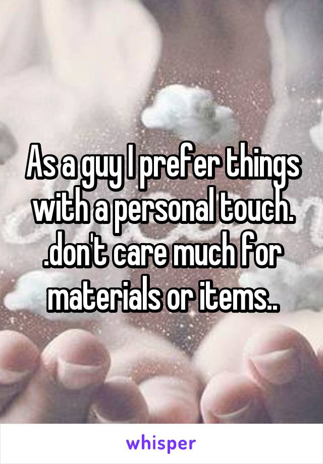 As a guy I prefer things with a personal touch. .don't care much for materials or items..