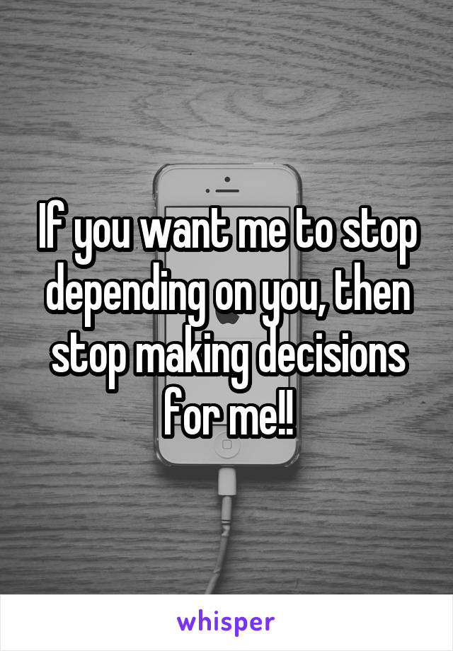 If you want me to stop depending on you, then stop making decisions for me!!