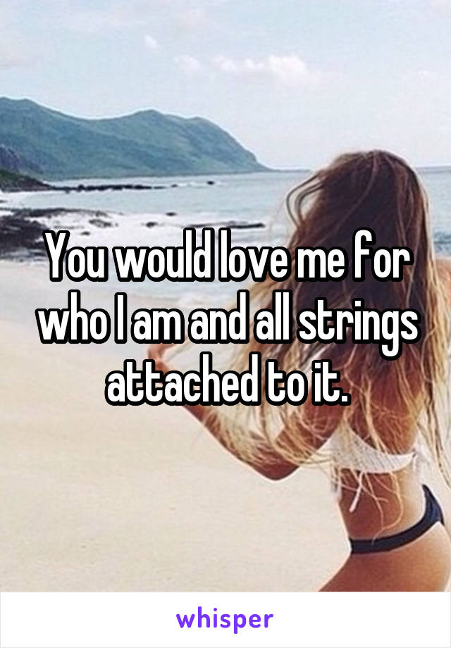 You would love me for who I am and all strings attached to it.