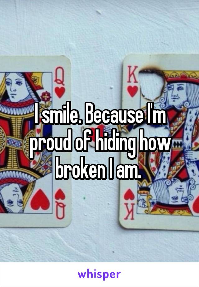 I smile. Because I'm proud of hiding how broken I am. 