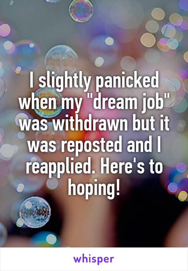 I slightly panicked when my "dream job" was withdrawn but it was reposted and I reapplied. Here's to hoping!
