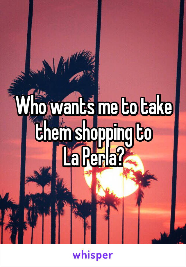 Who wants me to take them shopping to
La Perla?