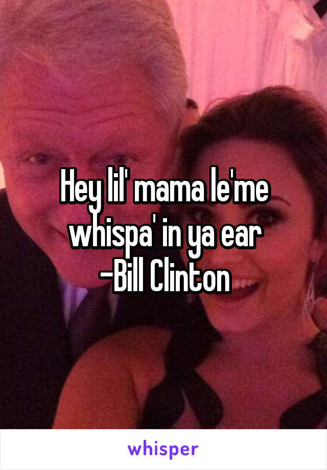 Hey lil' mama le'me whispa' in ya ear
-Bill Clinton