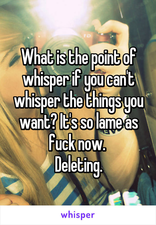 What is the point of whisper if you can't whisper the things you want? It's so lame as fuck now. 
Deleting.