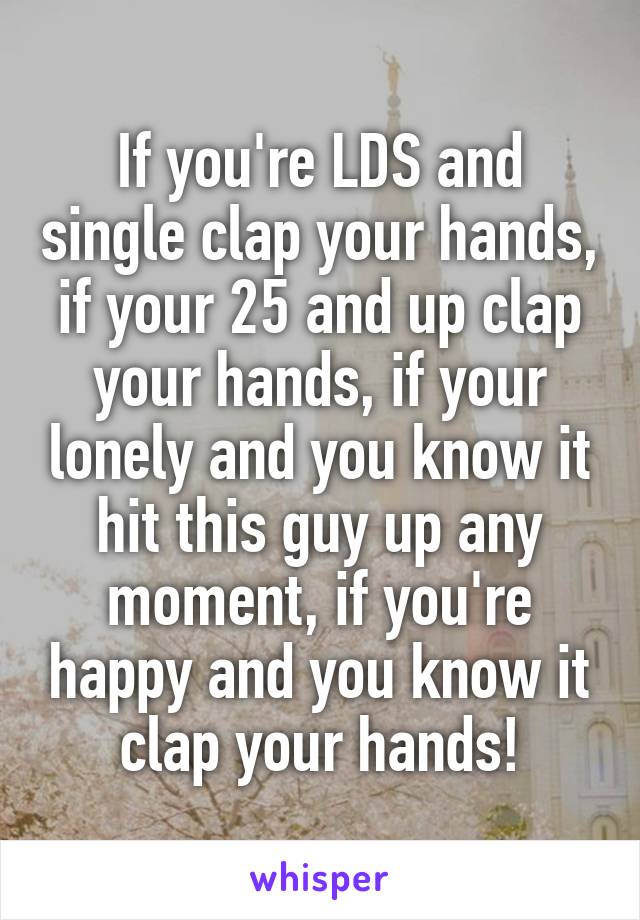If you're LDS and single clap your hands, if your 25 and up clap your hands, if your lonely and you know it hit this guy up any moment, if you're happy and you know it clap your hands!